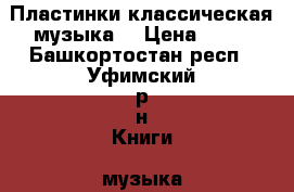 Пластинки классическая музыка  › Цена ­ 50 - Башкортостан респ., Уфимский р-н Книги, музыка и видео » Музыка, CD   